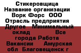 Стикеровщица › Название организации ­ Ворк Форс, ООО › Отрасль предприятия ­ Другое › Минимальный оклад ­ 27 000 - Все города Работа » Вакансии   . Амурская обл.,Благовещенск г.